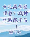 女儿高考被顶替？战神抗匾跪军区！