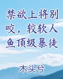 禁欲上将别咬，较软人鱼顶级暴徒