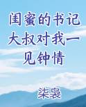 闺蜜的书记大叔对我一见钟情