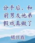 分手后，和前男友他弟假戏真做了