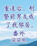 重逢后，刑警前男友成了我邻居，番外