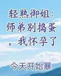 轻熟御姐：师弟别捣蛋，我怀孕了